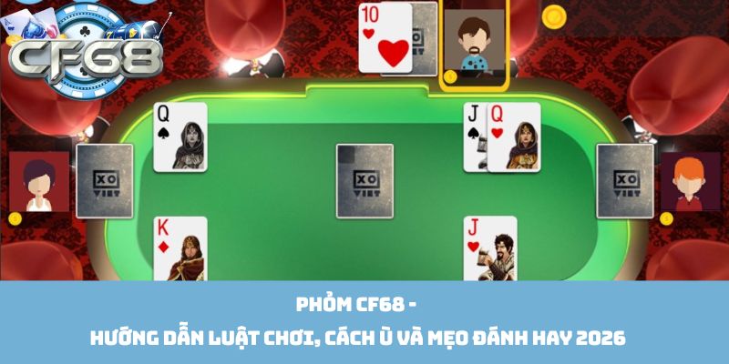 Phỏm Cf68 - Hướng Dẫn Luật Chơi, Cách Ù Và Mẹo Đánh Hay 2026